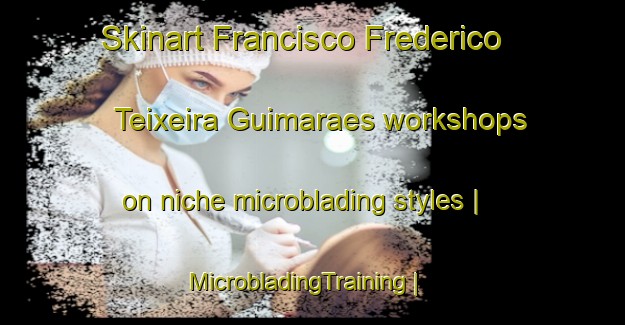 Skinart Francisco Frederico Teixeira Guimaraes workshops on niche microblading styles | MicrobladingTraining | MicrobladingClasses | SkinartTraining-Brazil
